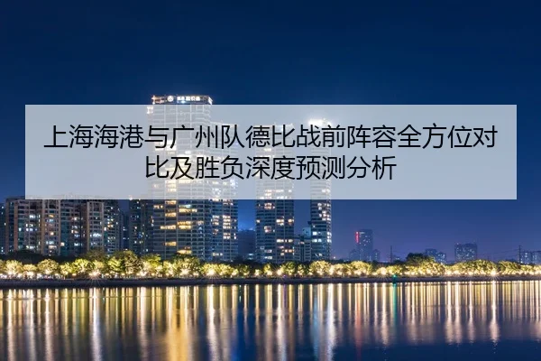 上海海港与广州队德比战前阵容全方位对比及胜负深度预测分析 | LD SPORTS