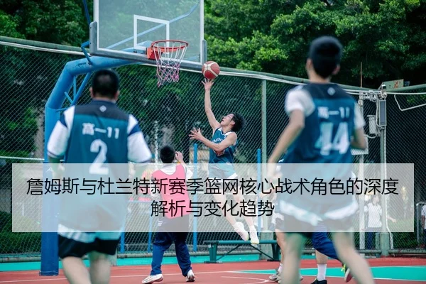 詹姆斯与杜兰特新赛季篮网核心战术角色的深度解析与变化趋势