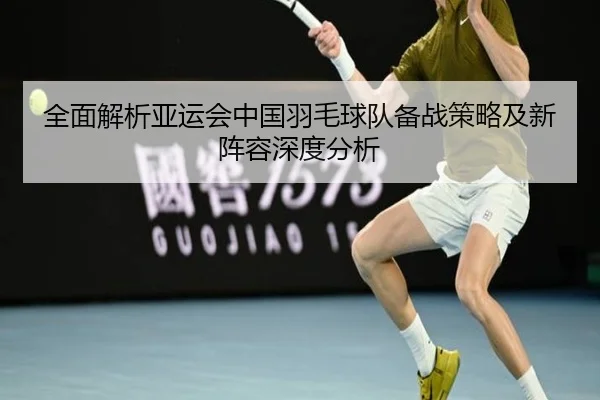 全面解析亚运会中国羽毛球队备战策略及新阵容深度分析 - LD SPORTS